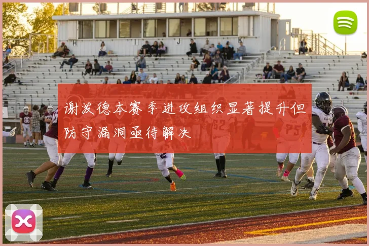谢泼德本赛季进攻组织显著提升但防守漏洞亟待解决