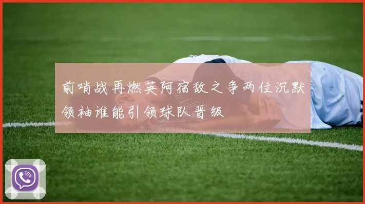 前哨战再燃英阿宿敌之争两位沉默领袖谁能引领球队晋级