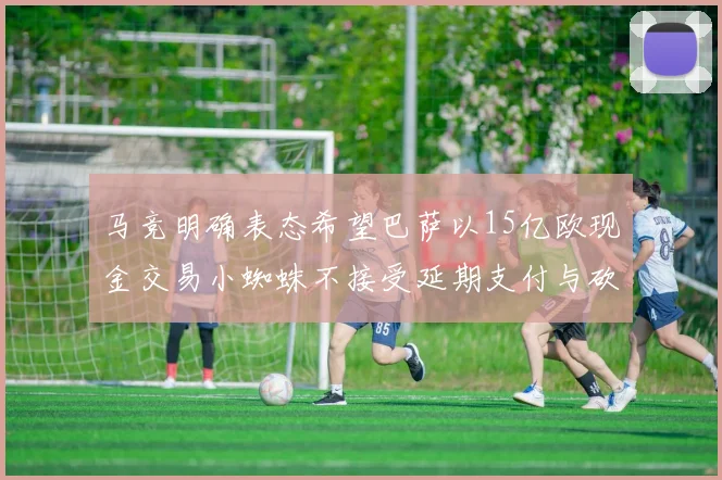 马竞明确表态希望巴萨以15亿欧现金交易小蜘蛛不接受延期支付与砍价