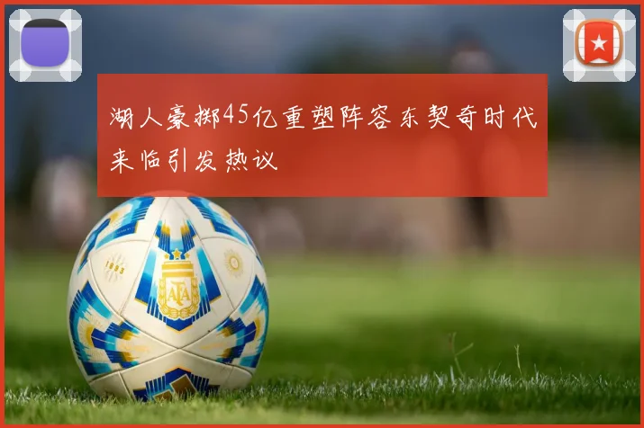 湖人豪掷45亿重塑阵容东契奇时代来临引发热议
