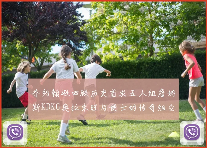 乔约翰逊回顾历史首发五人组詹姆斯KDKG奥拉朱旺与便士的传奇组合