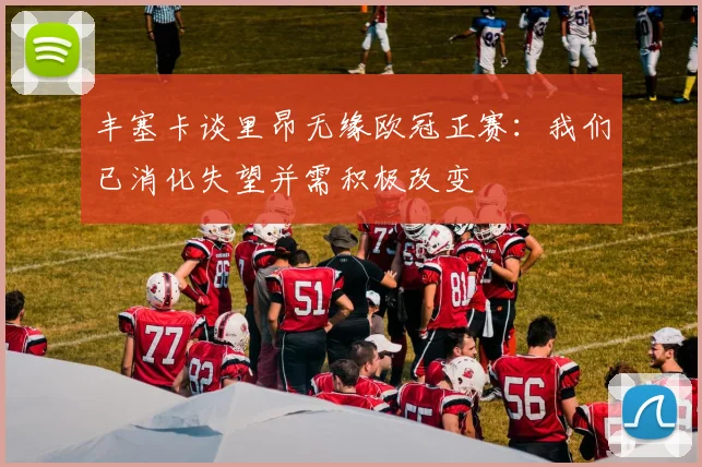 丰塞卡谈里昂无缘欧冠正赛：我们已消化失望并需积极改变