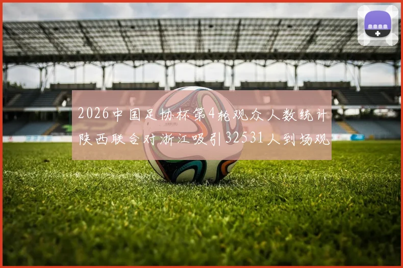 2026中国足协杯第4轮观众人数统计陕西联合对浙江吸引32531人到场观看