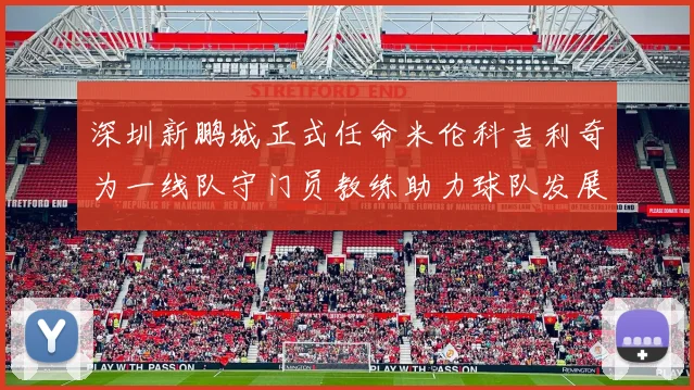深圳新鹏城正式任命米伦科吉利奇为一线队守门员教练助力球队发展