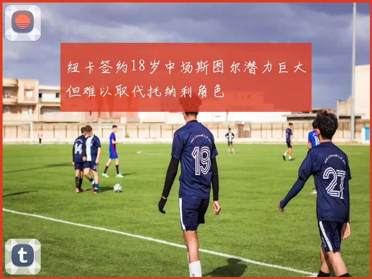 纽卡签约18岁中场斯图尔潜力巨大但难以取代托纳利角色