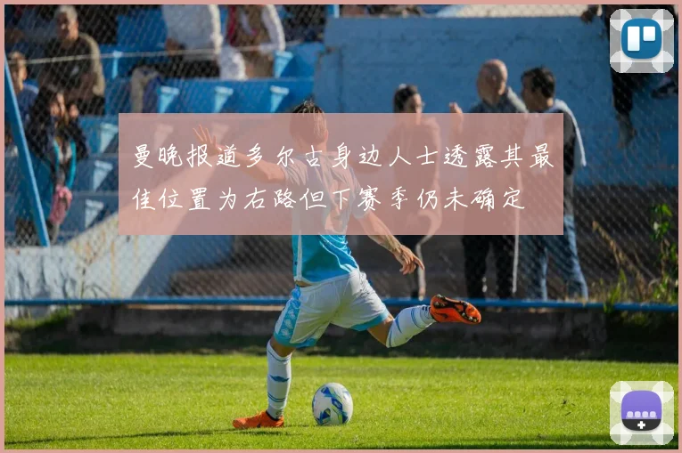 曼晚报道多尔古身边人士透露其最佳位置为右路但下赛季仍未确定