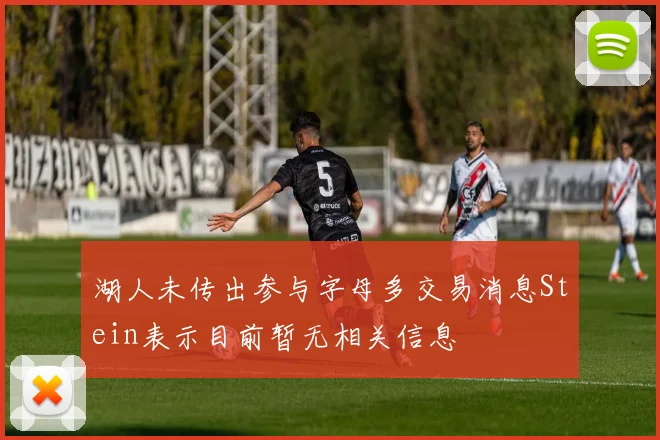 湖人未传出参与字母多交易消息Stein表示目前暂无相关信息