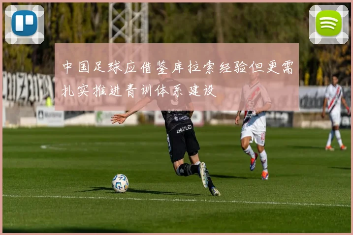 中国足球应借鉴库拉索经验但更需扎实推进青训体系建设