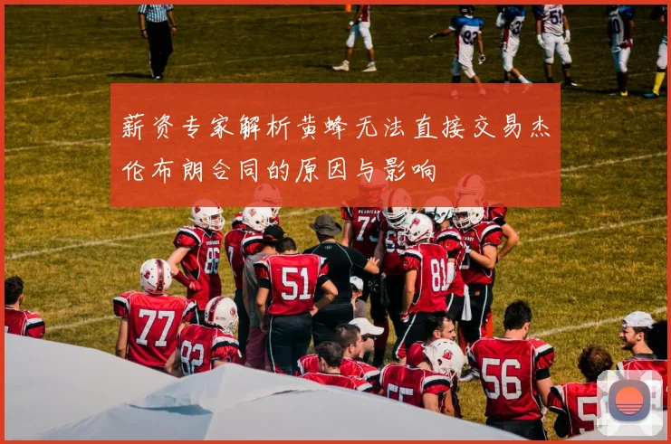 薪资专家解析黄蜂无法直接交易杰伦布朗合同的原因与影响
