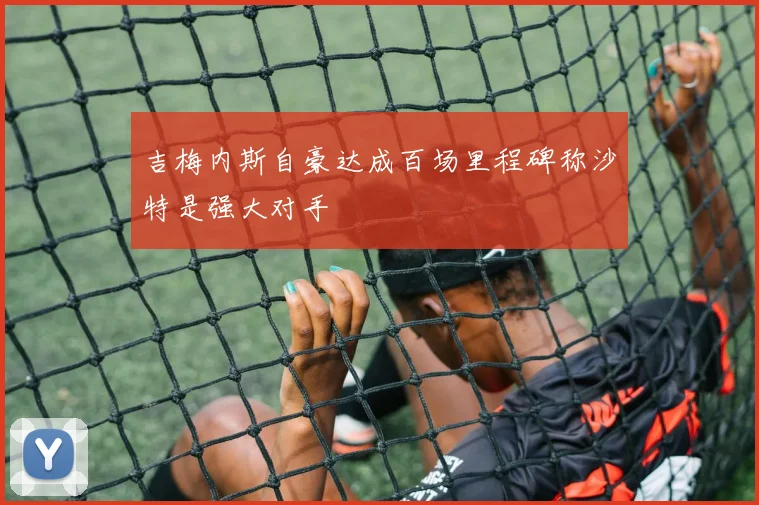 吉梅内斯自豪达成百场里程碑称沙特是强大对手