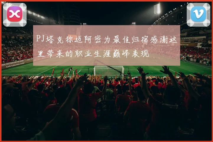 PJ塔克称迈阿密为最佳归宿感谢这里带来的职业生涯巅峰表现